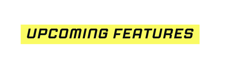 UPCOMING FEATURES